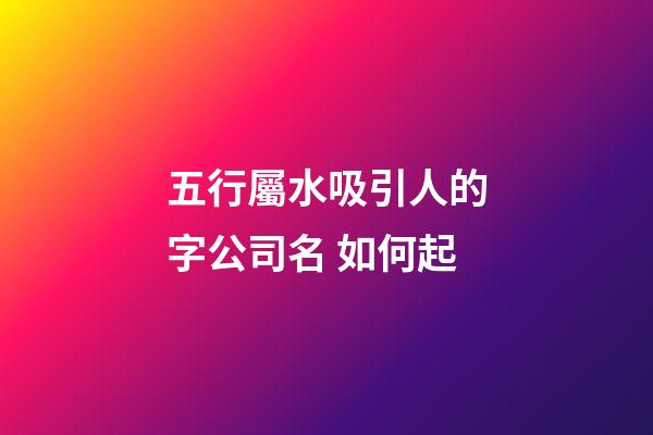 五行屬水吸引人的字公司名 如何起-第1張-公司起名-玄機派